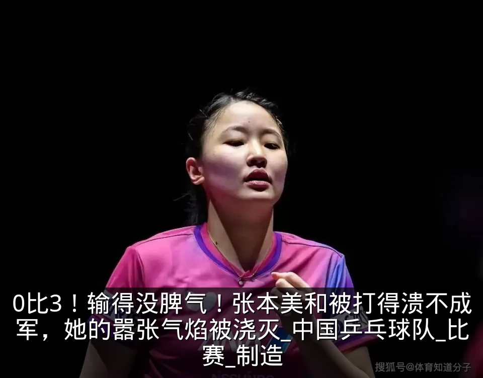 0比3！输得没脾气！张本美和被打得溃不成军，她的嚣张气焰被浇灭_中国乒乓球队_比赛_制造